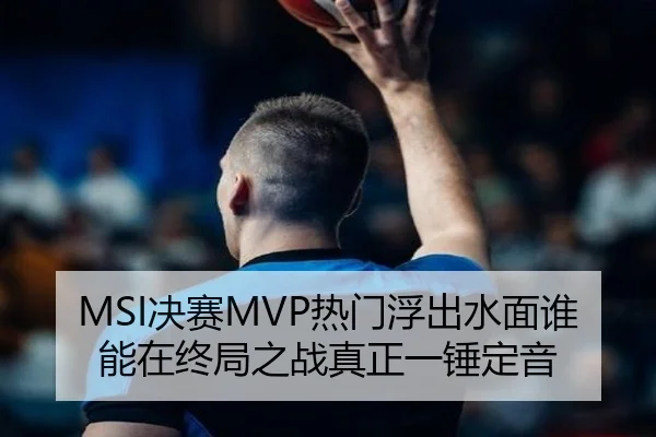 MSI决赛MVP热门浮出水面谁能在终局之战真正一锤定音