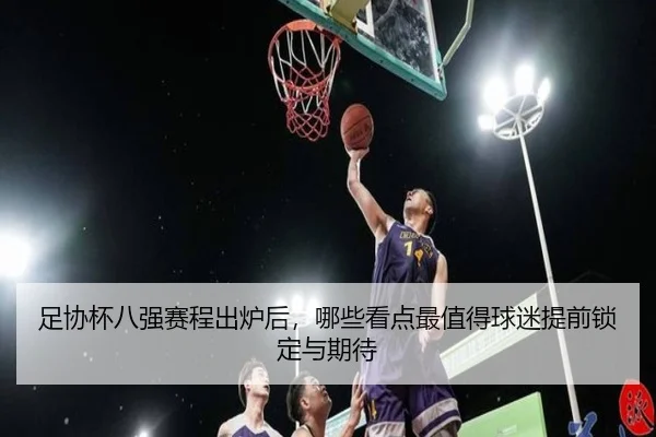 足协杯八强赛程出炉后，哪些看点最值得球迷提前锁定与期待 | Fengniao Esports